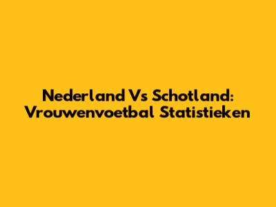 Nederland Vs Schotland: Vrouwenvoetbal Statistieken