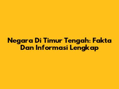 Negara Di Timur Tengah: Fakta Dan Informasi Lengkap