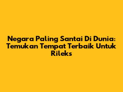 Negara Paling Santai Di Dunia: Temukan Tempat Terbaik Untuk Rileks