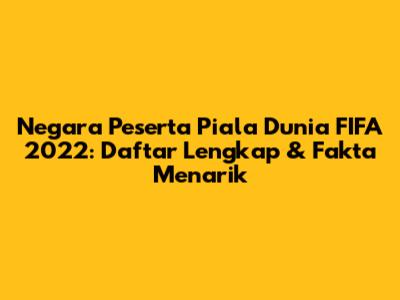 Negara Peserta Piala Dunia FIFA 2022: Daftar Lengkap & Fakta Menarik