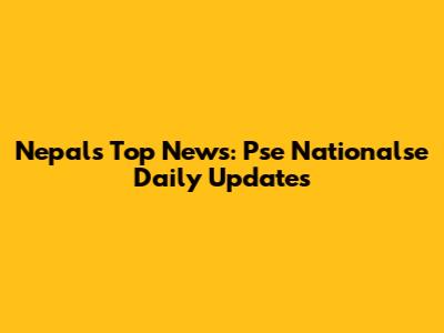 Nepal's Top News: Pse Nationalse Daily Updates