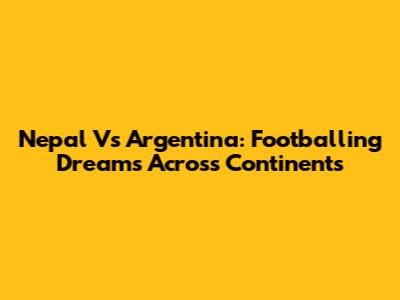Nepal Vs Argentina: Footballing Dreams Across Continents