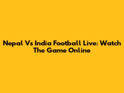 Nepal Vs India Football Live: Watch The Game Online