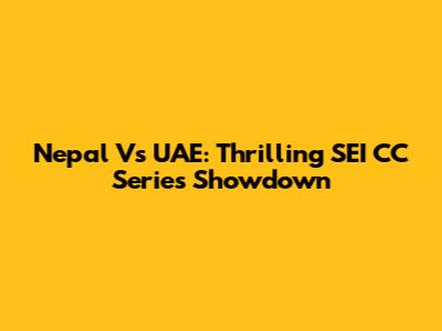 Nepal Vs UAE: Thrilling SEI CC Series Showdown