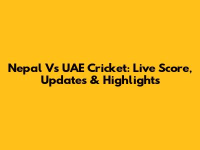 Nepal Vs UAE Cricket: Live Score, Updates & Highlights