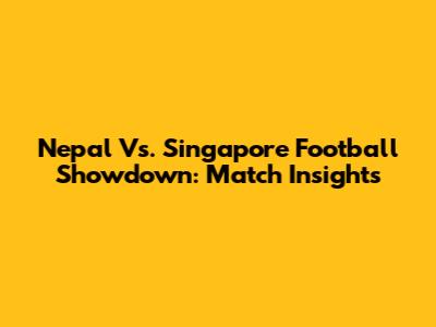Nepal Vs. Singapore Football Showdown: Match Insights