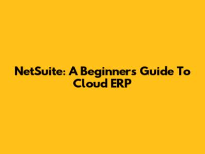 NetSuite: A Beginner's Guide To Cloud ERP
