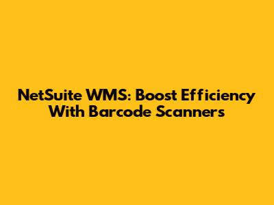 NetSuite WMS: Boost Efficiency With Barcode Scanners