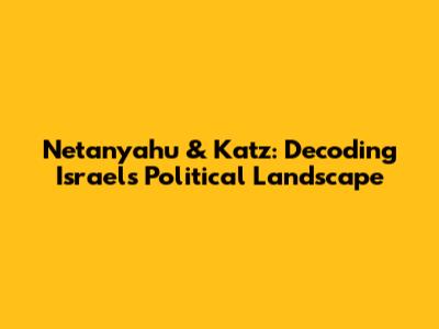 Netanyahu & Katz: Decoding Israel's Political Landscape