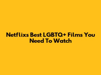 Netflix's Best LGBTQ+ Films You Need To Watch