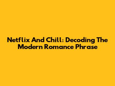 Netflix And Chill: Decoding The Modern Romance Phrase