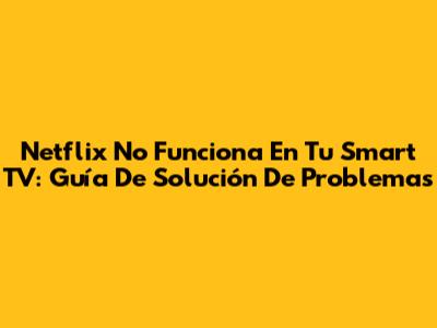 Netflix No Funciona En Tu Smart TV: Guía De Solución De Problemas