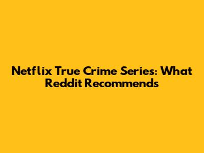 Netflix True Crime Series: What Reddit Recommends