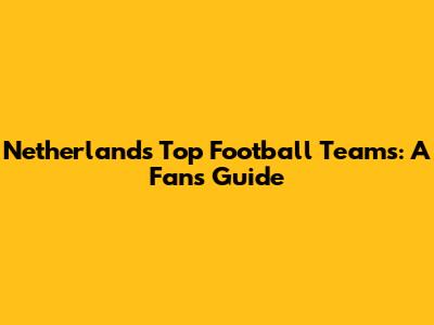 Netherlands' Top Football Teams: A Fan's Guide