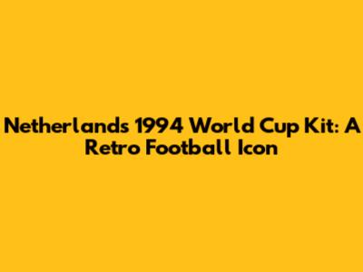 Netherlands 1994 World Cup Kit: A Retro Football Icon