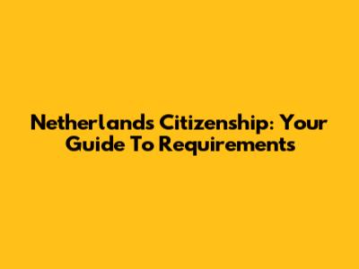 Netherlands Citizenship: Your Guide To Requirements