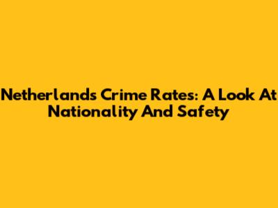Netherlands Crime Rates: A Look At Nationality And Safety