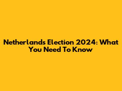 Netherlands Election 2024: What You Need To Know