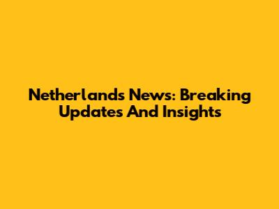 Netherlands News: Breaking Updates And Insights