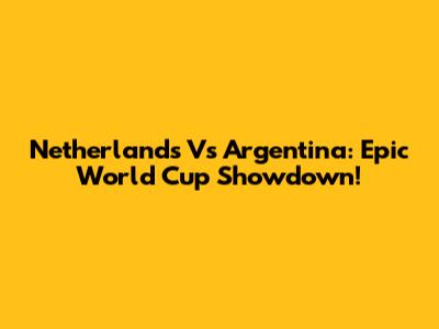 Netherlands Vs Argentina: Epic World Cup Showdown!