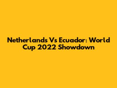 Netherlands Vs Ecuador: World Cup 2022 Showdown