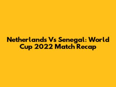 Netherlands Vs Senegal: World Cup 2022 Match Recap