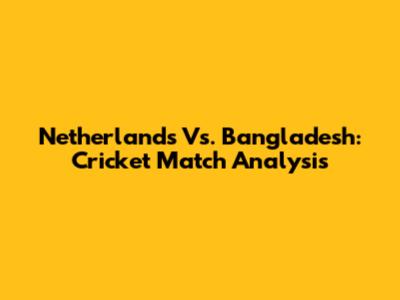 Netherlands Vs. Bangladesh: Cricket Match Analysis