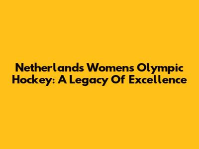 Netherlands Women's Olympic Hockey: A Legacy Of Excellence