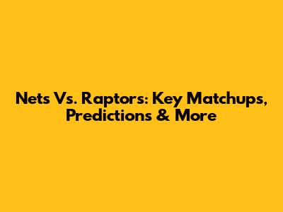 Nets Vs. Raptors: Key Matchups, Predictions & More