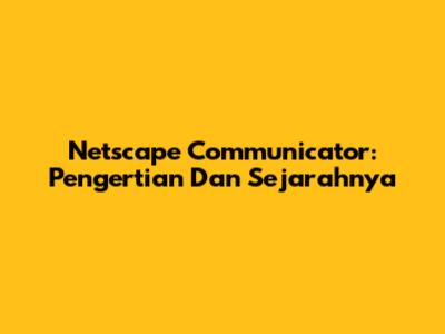 Netscape Communicator: Pengertian Dan Sejarahnya