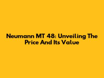 Neumann MT 48: Unveiling The Price And Its Value