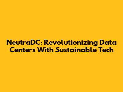 NeutraDC: Revolutionizing Data Centers With Sustainable Tech