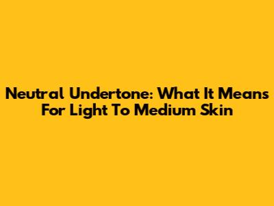 Neutral Undertone: What It Means For Light To Medium Skin