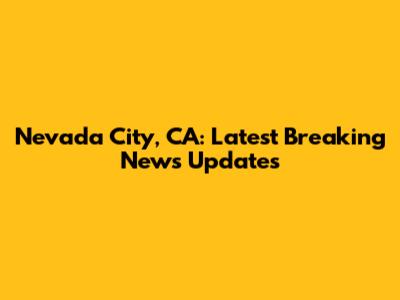 Nevada City, CA: Latest Breaking News Updates