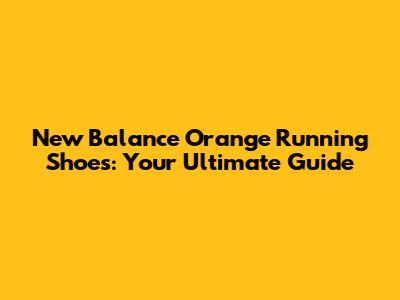 New Balance Orange Running Shoes: Your Ultimate Guide