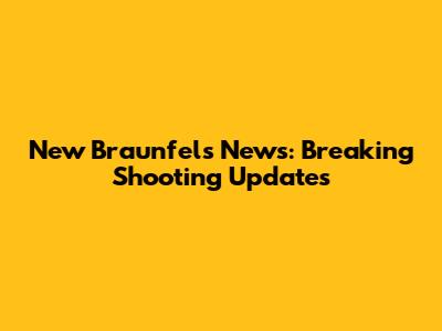 New Braunfels News: Breaking Shooting Updates