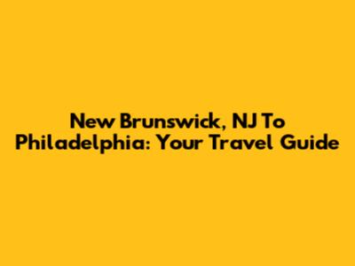 New Brunswick, NJ To Philadelphia: Your Travel Guide