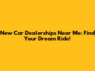 New Car Dealerships Near Me: Find Your Dream Ride!