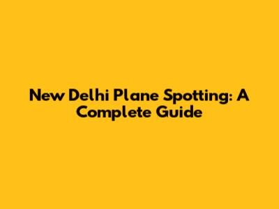 New Delhi Plane Spotting: A Complete Guide
