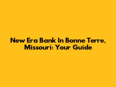 New Era Bank In Bonne Terre, Missouri: Your Guide