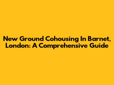 New Ground Cohousing In Barnet, London: A Comprehensive Guide