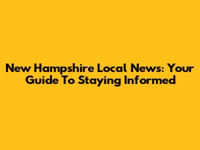 New Hampshire Local News: Your Guide To Staying Informed