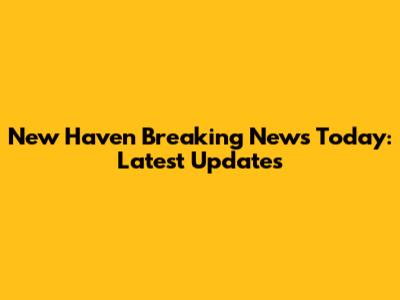 New Haven Breaking News Today: Latest Updates