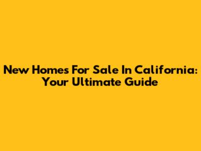 New Homes For Sale In California: Your Ultimate Guide