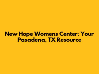 New Hope Women's Center: Your Pasadena, TX Resource
