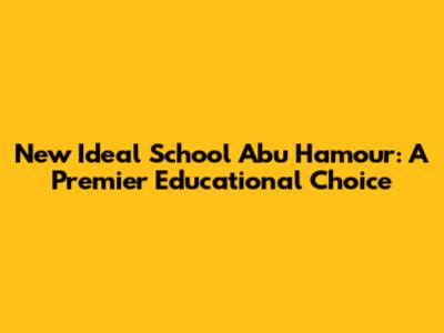 New Ideal School Abu Hamour: A Premier Educational Choice