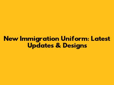 New Immigration Uniform: Latest Updates & Designs