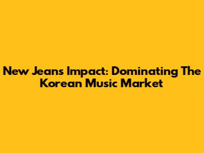 New Jeans' Impact: Dominating The Korean Music Market