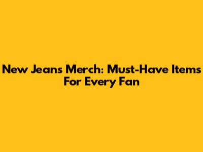 New Jeans Merch: Must-Have Items For Every Fan