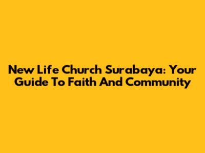 New Life Church Surabaya: Your Guide To Faith And Community